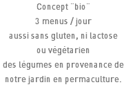 Concept "bio" 3 menus / jour aussi sans gluten, ni lactose ou végétarien des légumes en provenance de notre jardin en permaculture.